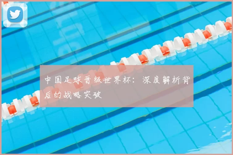 中国足球晋级世界杯：深度解析背后的战略突破