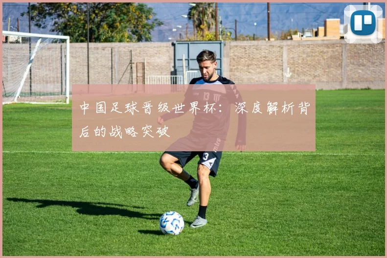 中国足球晋级世界杯：深度解析背后的战略突破