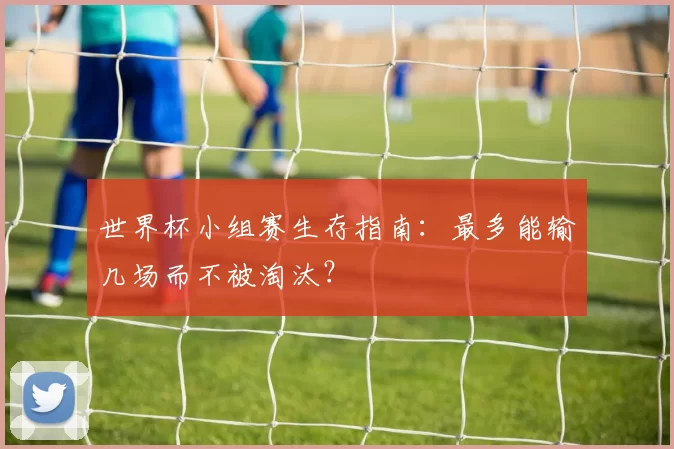 世界杯小组赛生存指南:最多能输几场而不被淘汰?