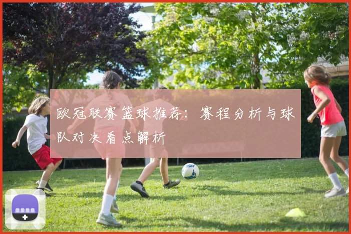 欧冠联赛篮球推荐:赛程分析与球队对决看点解析