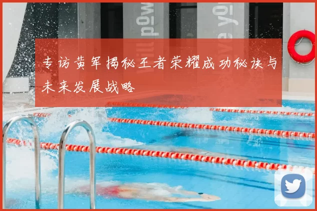 专访黄军揭秘王者荣耀成功秘诀与未来发展战略