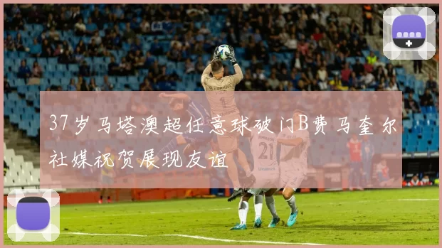 37岁马塔澳超任意球破门B费马奎尔社媒祝贺展现友谊