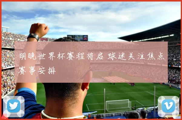 明晚世界杯赛程将启 球迷关注焦点赛事安排