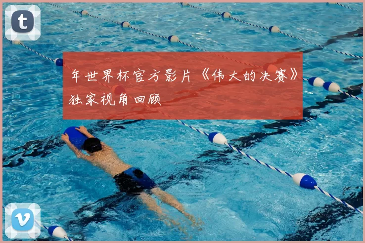 年世界杯官方影片《伟大的决赛》独家视角回顾