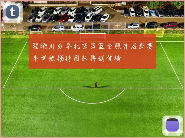 翟晓川分享北京男篮合照开启新赛季训练期待团队再创佳绩