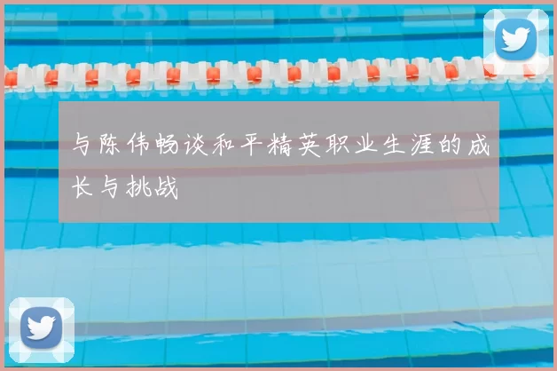 与陈伟畅谈和平精英职业生涯的成长与挑战