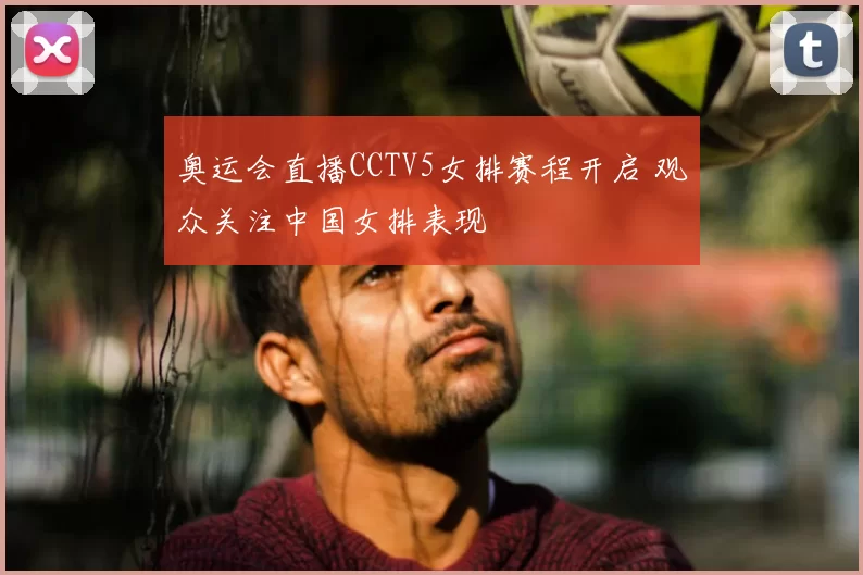奥运会直播CCTV5女排赛程开启 观众关注中国女排表现