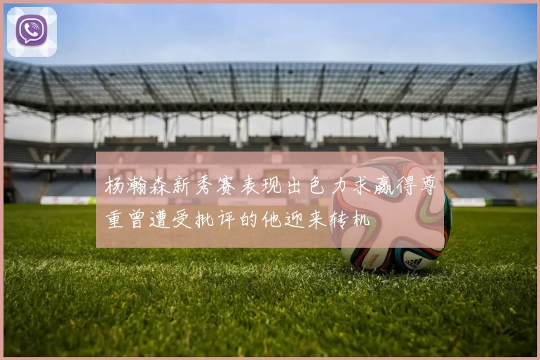 杨瀚森新秀赛表现出色力求赢得尊重曾遭受批评的他迎来转机
