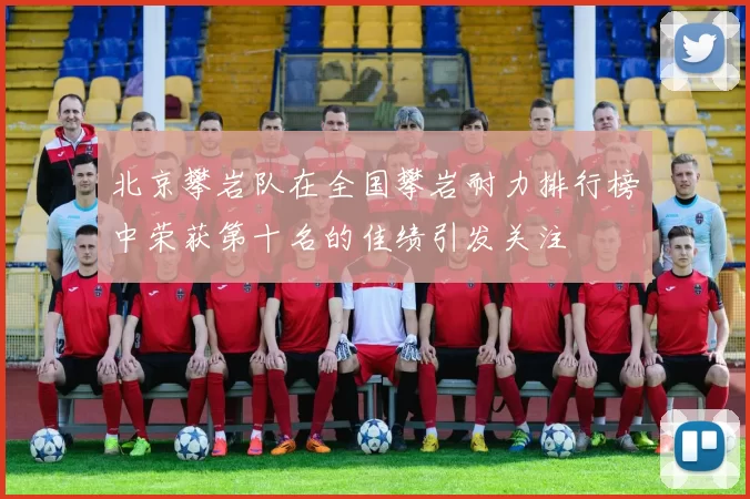 北京攀岩队在全国攀岩耐力排行榜中荣获第十名的佳绩引发关注