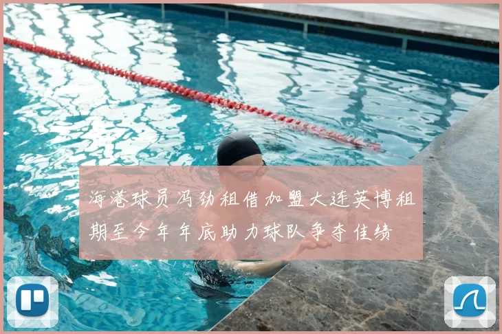 海港球员冯劲租借加盟大连英博租期至今年年底助力球队争夺佳绩