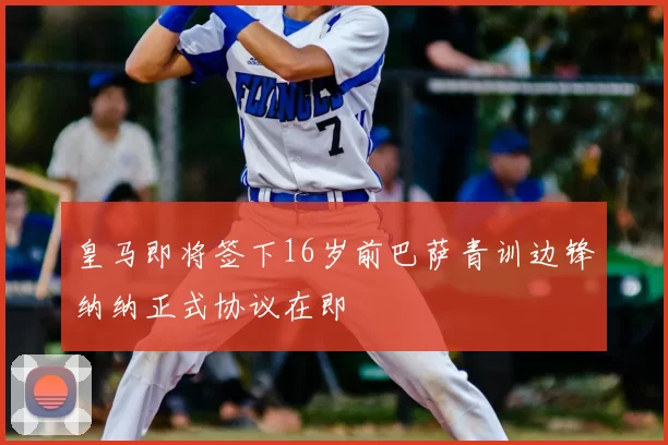 皇马即将签下16岁前巴萨青训边锋纳纳正式协议在即