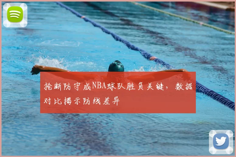 抢断防守成NBA球队胜负关键，数据对比揭示防线差异
