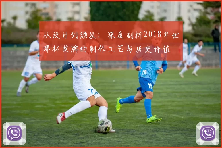 从设计到颁发:深度剖析2018年世界杯奖牌的制作工艺与历史价值