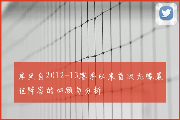 库里自2012-13赛季以来首次无缘最佳阵容的回顾与分析