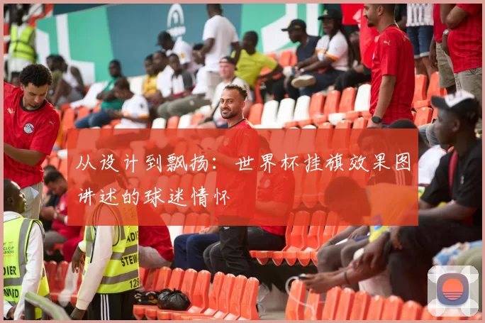 从设计到飘扬：世界杯挂旗效果图讲述的球迷情怀