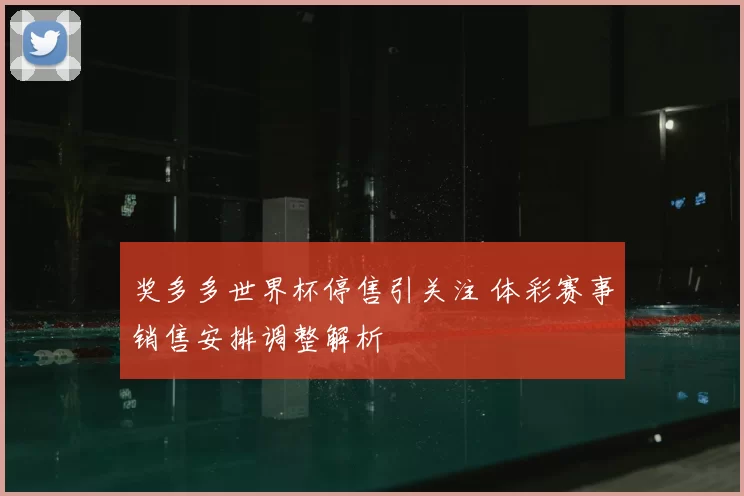 奖多多世界杯停售引关注 体彩赛事销售安排调整解析