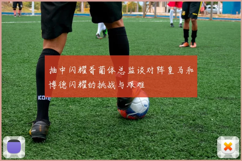 抽中闪耀哥葡体总监谈对阵皇马和博德闪耀的挑战与艰难