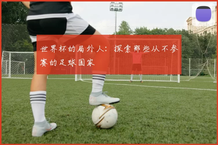 世界杯的局外人:探索那些从不参赛的足球国家