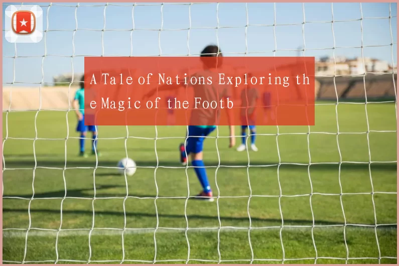 A Tale of Nations Exploring the Magic of the Footb