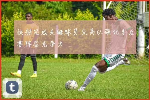 快船完成关键球员交易以强化季后赛阵容竞争力