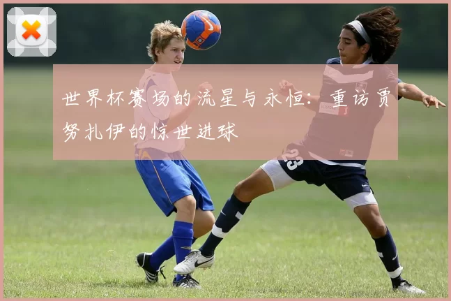 世界杯赛场的流星与永恒:重访贾努扎伊的惊世进球