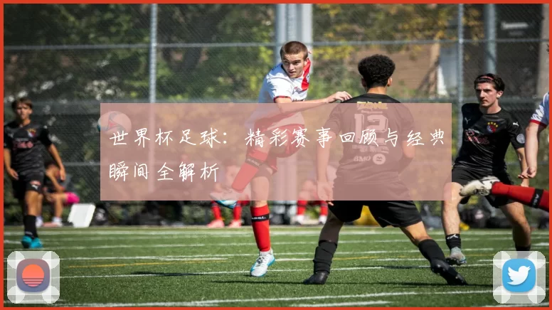 世界杯足球:精彩赛事回顾与经典瞬间全解析