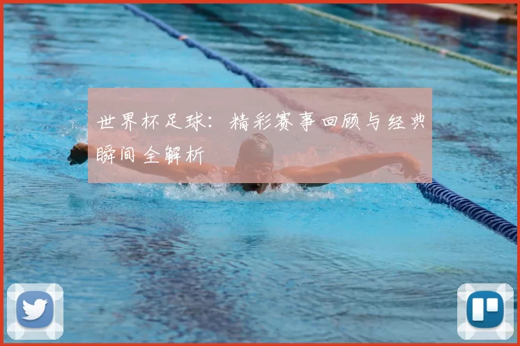 世界杯足球:精彩赛事回顾与经典瞬间全解析