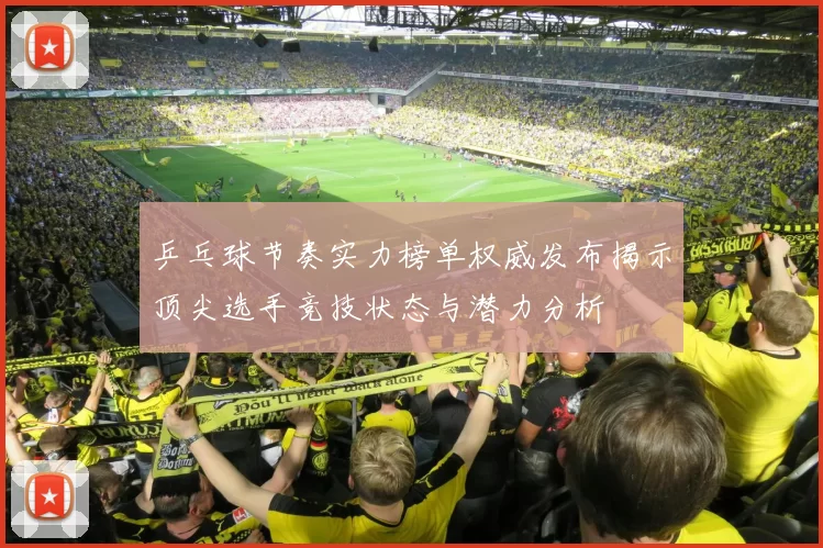 乒乓球节奏实力榜单权威发布揭示顶尖选手竞技状态与潜力分析