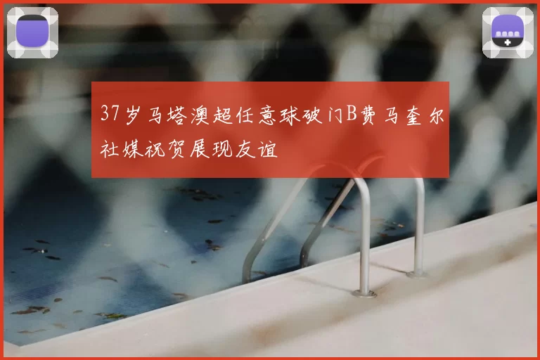 37岁马塔澳超任意球破门B费马奎尔社媒祝贺展现友谊