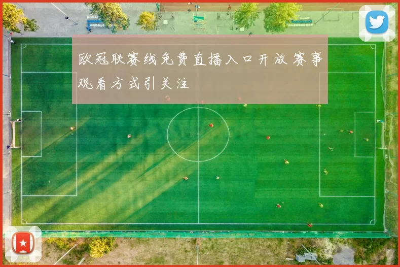 欧冠联赛线免费直播入口开放 赛事观看方式引关注