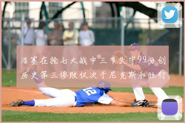 活塞在抢七大战中三节失守99分创历史第三惨败仅次于尼克斯和独行侠