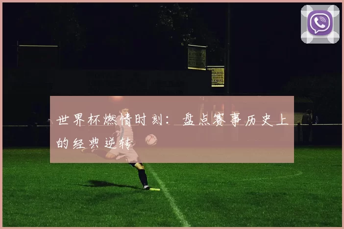 世界杯燃情时刻:盘点赛事历史上的经典逆转