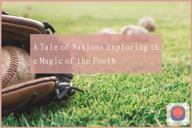 A Tale of Nations Exploring the Magic of the Footb
