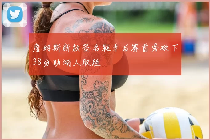 詹姆斯新款签名鞋季后赛首秀砍下38分助湖人取胜