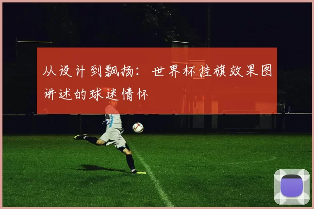 从设计到飘扬:世界杯挂旗效果图讲述的球迷情怀