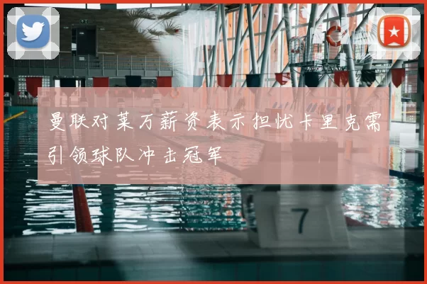 曼联对莱万薪资表示担忧卡里克需引领球队冲击冠军