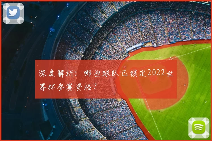 深度解析:哪些球队已锁定2022世界杯参赛资格?