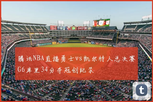 腾讯NBA直播勇士vs凯尔特人总决赛G6库里34分夺冠创纪录