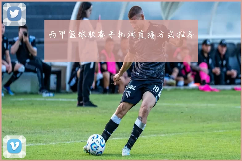 西甲篮球联赛手机端直播方式推荐