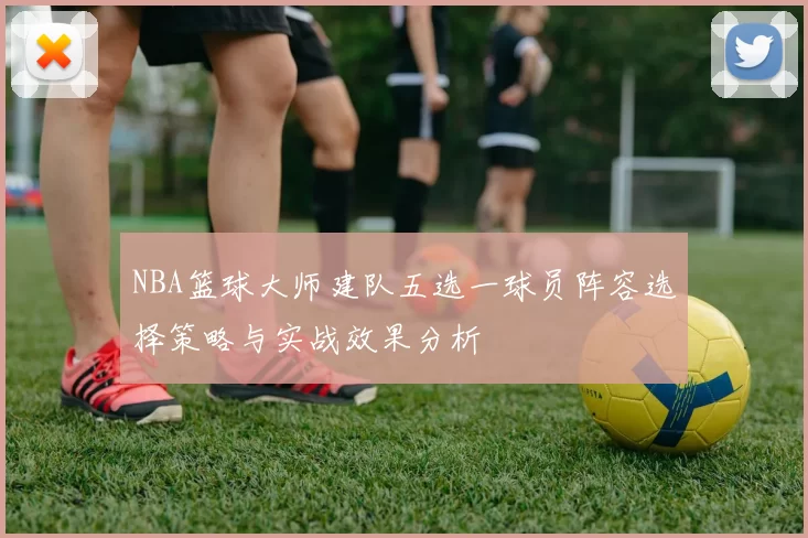 NBA篮球大师建队五选一球员阵容选择策略与实战效果分析