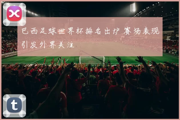 巴西足球世界杯排名出炉 赛场表现引发外界关注