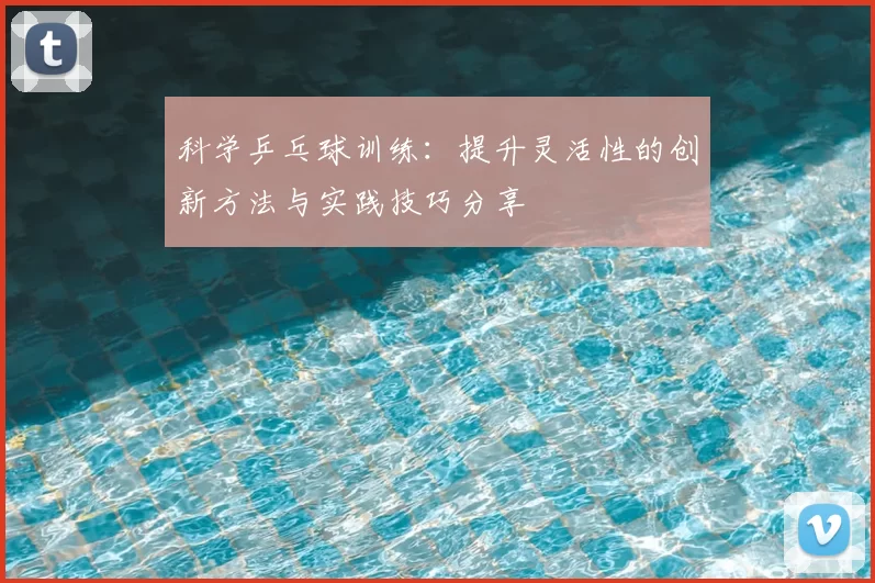 科学乒乓球训练：提升灵活性的创新方法与实践技巧分享