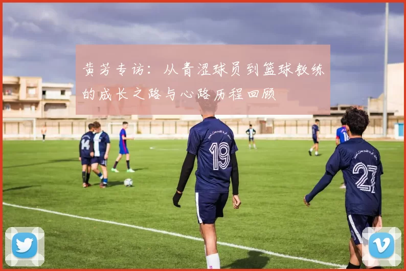 黄芳专访：从青涩球员到篮球教练的成长之路与心路历程回顾