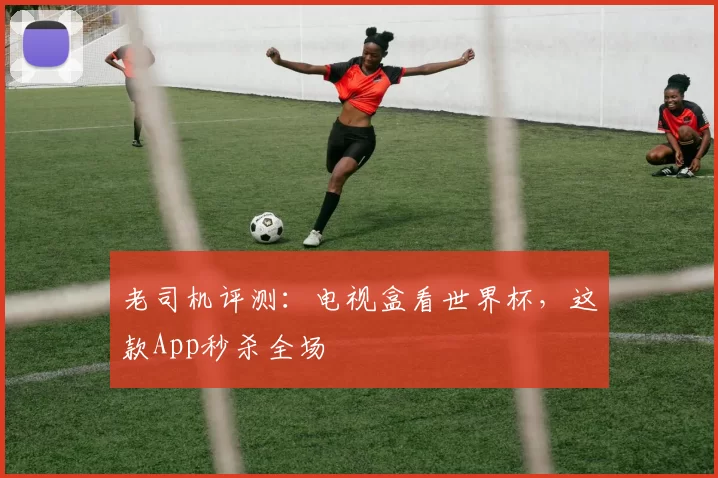 老司机评测:电视盒看世界杯,这款App秒杀全场