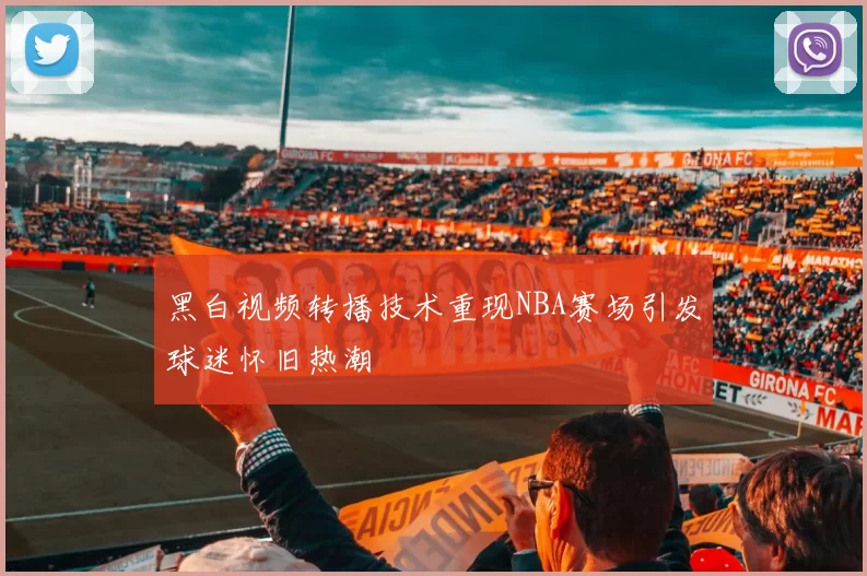 黑白视频转播技术重现NBA赛场引发球迷怀旧热潮