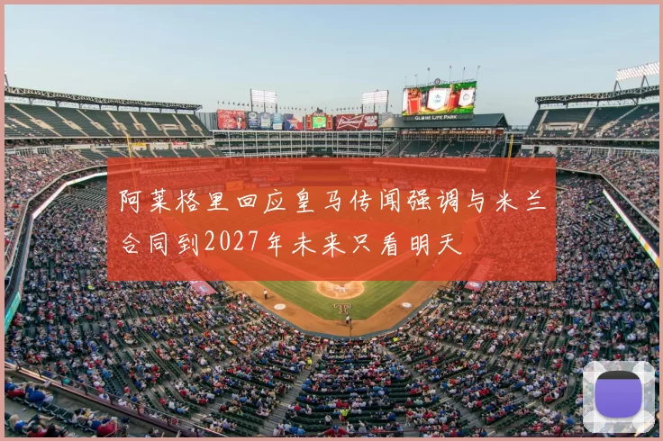 阿莱格里回应皇马传闻强调与米兰合同到2027年未来只看明天