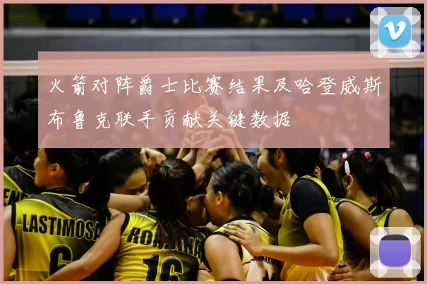火箭对阵爵士比赛结果及哈登威斯布鲁克联手贡献关键数据