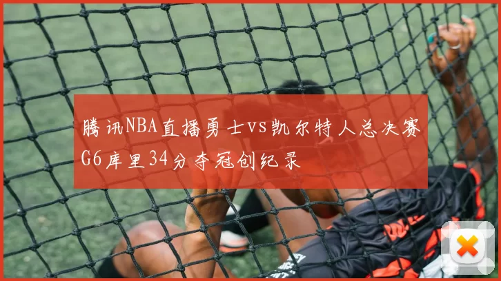腾讯NBA直播勇士vs凯尔特人总决赛G6库里34分夺冠创纪录