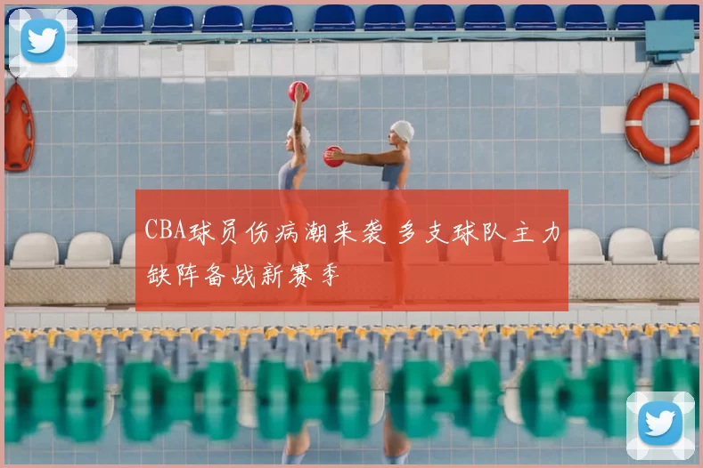 CBA球员伤病潮来袭 多支球队主力缺阵备战新赛季