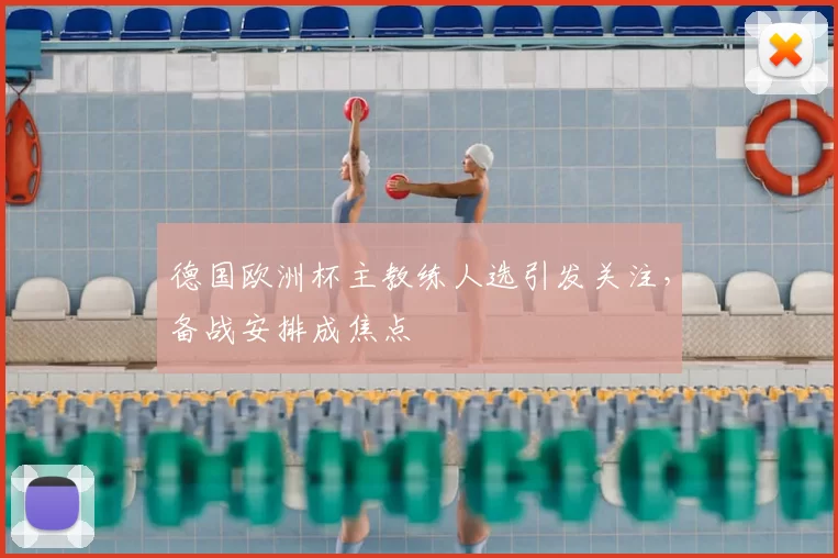 德国欧洲杯主教练人选引发关注,备战安排成焦点
